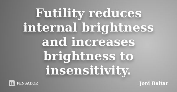 Futility reduces internal brightness and increases brightness to insensitivity.... Frase de Joni Baltar.