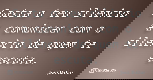 Gasta o teu silêncio a comunicar com o silêncio de quem te escuta.... Frase de Joni Baltar.
