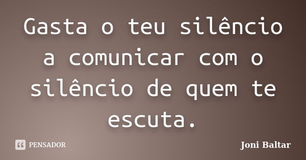 Gasta o teu silêncio a comunicar com o silêncio de quem te escuta.... Frase de Joni Baltar.