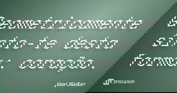 Geometricamente sinto-te desta forma: coração.... Frase de Joni Baltar.