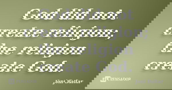 God did not create religion; the religion create God.... Frase de Joni Baltar.