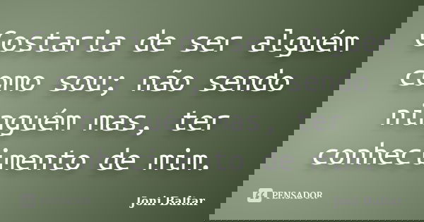 Gostaria de ser alguém como sou; não sendo ninguém mas, ter conhecimento de mim.... Frase de Joni Baltar.