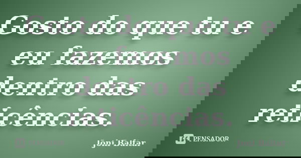 Gosto do que tu e eu fazemos dentro das reticências.... Frase de Joni Baltar.