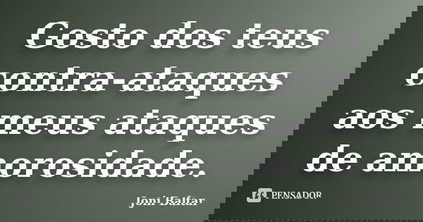 Gosto dos teus contra-ataques aos meus ataques de amorosidade.... Frase de Joni Baltar.