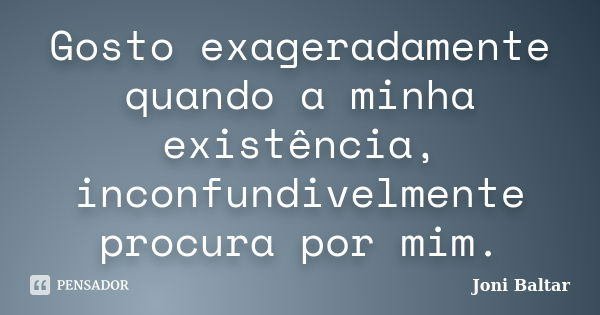 Gosto exageradamente quando a minha existência, inconfundivelmente procura por mim.... Frase de Joni Baltar.