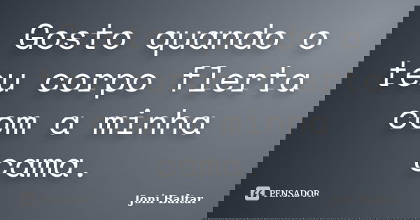 Gosto quando o teu corpo flerta com a minha cama.... Frase de Joni Baltar.