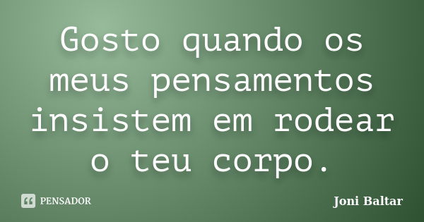 Gosto quando os meus pensamentos insistem em rodear o teu corpo.... Frase de Joni Baltar.