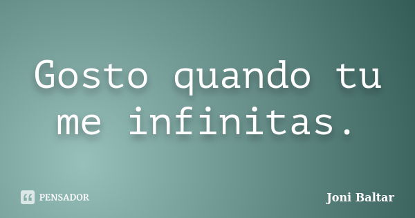 Gosto quando tu me infinitas.... Frase de Joni Baltar.