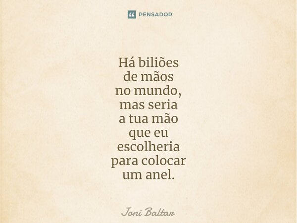 ⁠⁠Há biliões de mãos no mundo, mas seria a tua mão que eu escolheria para colocar um anel.... Frase de Joni Baltar.