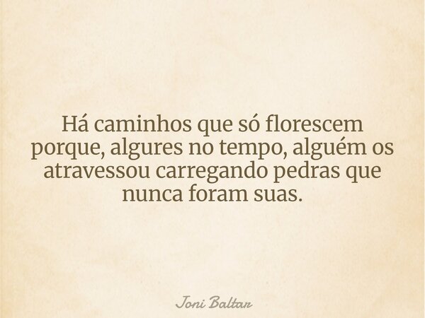 Há caminhos que só florescem porque, algures no tempo, alguém os atravessou carregando pedras que nunca foram suas.... Frase de Joni Baltar.