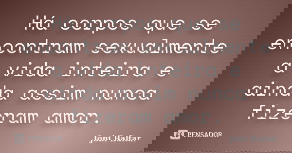 Há corpos que se encontram sexualmente a vida inteira e ainda assim nunca fizeram amor.... Frase de Joni Baltar.