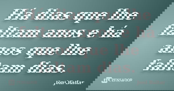 Há dias que lhe faltam anos e há anos que lhe faltam dias.... Frase de Joni Baltar.