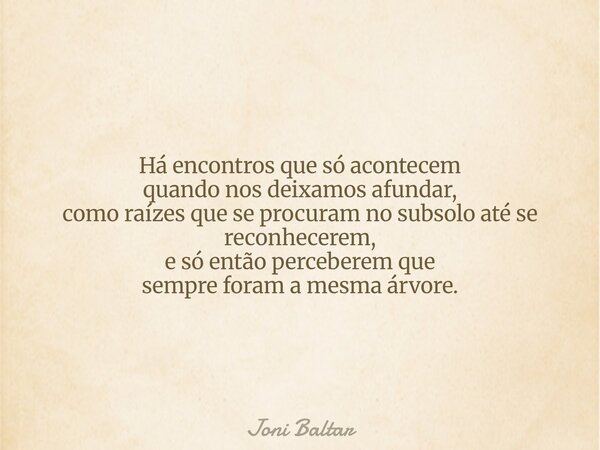 Há encontros que só acontecem quando nos deixamos afundar, como raízes que se procuram no subsolo até se reconhecerem, e só então perceberem que sempre foram a ... Frase de Joni Baltar.