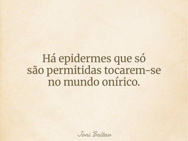 Há epidermes que só são permitidas tocarem-se no mundo onírico.... Frase de Joni Baltar.
