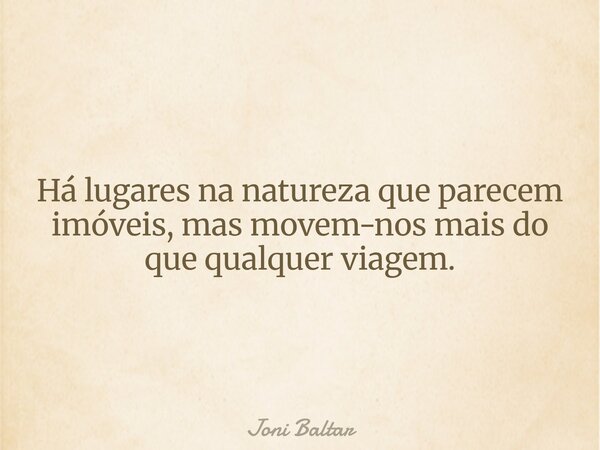 Há lugares na natureza que parecem imóveis, mas movem-nos mais do que qualquer viagem.... Frase de Joni Baltar.