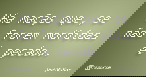 Há maçãs que, se não forem mordidas é pecado.... Frase de Joni Baltar.