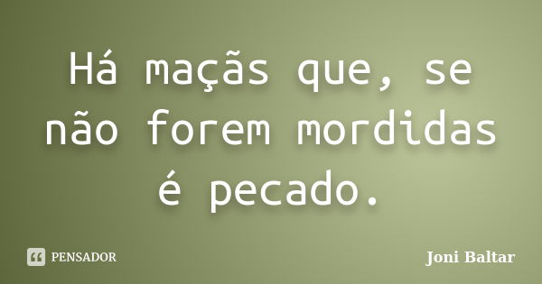 Há maçãs que, se não forem mordidas é pecado.... Frase de Joni Baltar.