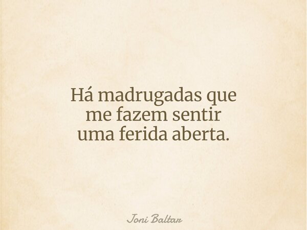 Há madrugadas que me fazem sentir uma ferida aberta.... Frase de Joni Baltar.
