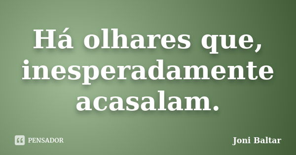 Há olhares que, inesperadamente acasalam.... Frase de Joni Baltar.