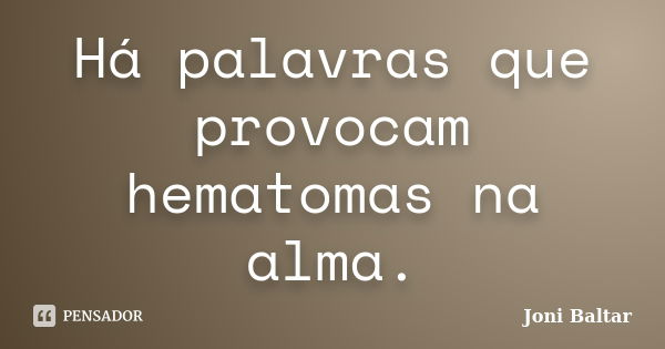 Há palavras que provocam hematomas na alma.... Frase de Joni Baltar.