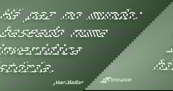 Há paz no mundo: baseado numa inverídica história.... Frase de Joni Baltar.