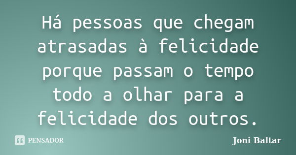 Há pessoas que chegam atrasadas à felicidade porque passam o tempo todo a olhar para a felicidade dos outros.... Frase de Joni Baltar.