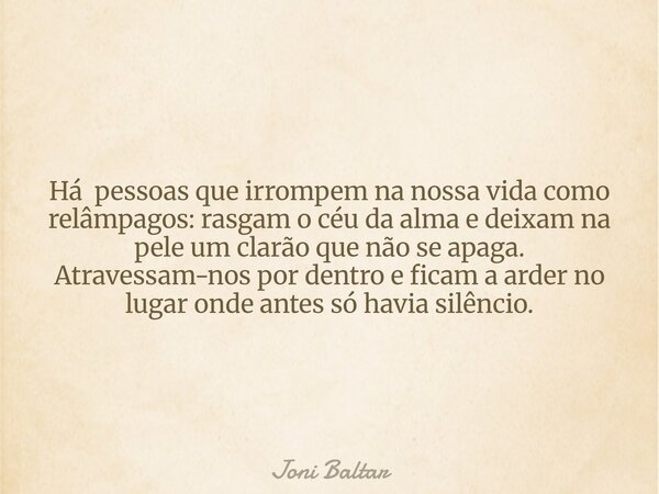 Há pessoas que irrompem na nossa vida como relâmpagos: rasgam o céu da alma e deixam na pele um clarão que não se apaga. Atravessam-nos por dentro e ficam a ard... Frase de Joni Baltar.