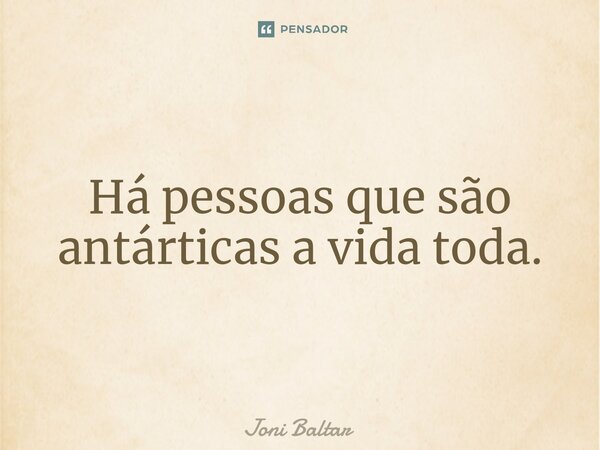 ⁠Há pessoas que são antárticas a vida toda.... Frase de Joni Baltar.