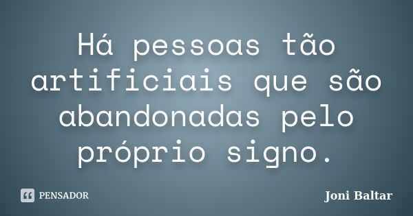 Há pessoas tão artificiais que são abandonadas pelo próprio signo.... Frase de Joni Baltar.