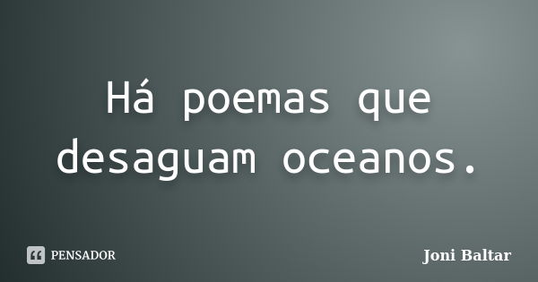 Há poemas que desaguam oceanos.... Frase de Joni Baltar.