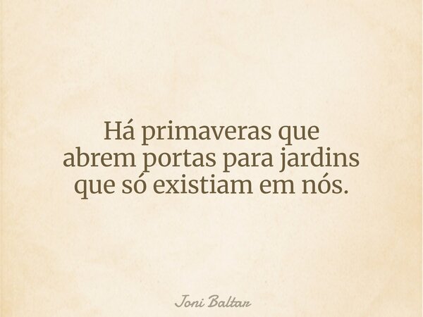 Há primaveras que abrem portas para jardins que só existiam em nós.... Frase de Joni Baltar.