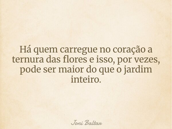 Há quem carregue no coração a ternura das flores e isso, por vezes, pode ser maior do que o jardim inteiro.... Frase de Joni Baltar.