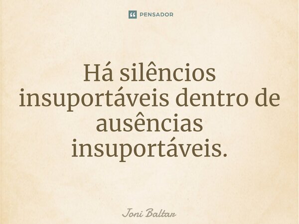 ⁠Há silêncios insuportáveis dentro de ausências insuportáveis.... Frase de Joni Baltar.