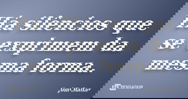 Há silêncios que se exprimem da mesma forma.... Frase de Joni Baltar.
