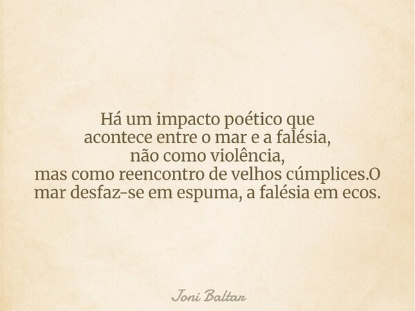 Há um impacto poético que acontece entre o mar e a falésia, não como violência, mas como reencontro de velhos cúmplices.O mar desfaz-se em espuma, a falésia em ... Frase de Joni Baltar.