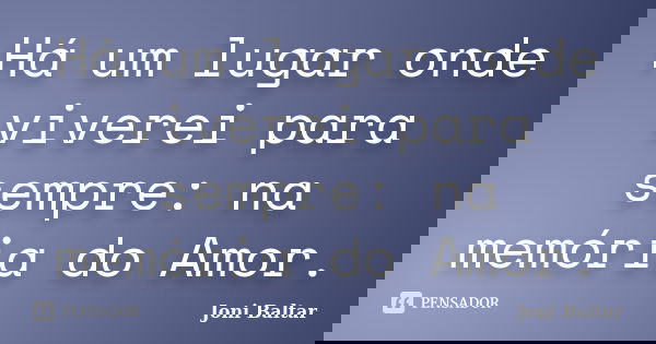 Há um lugar onde viverei para sempre: na memória do Amor.... Frase de Joni Baltar.