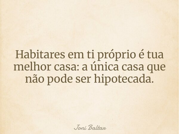 Habitares em ti próprio é tua melhor casa: a única casa que não pode ser hipotecada.... Frase de Joni Baltar.