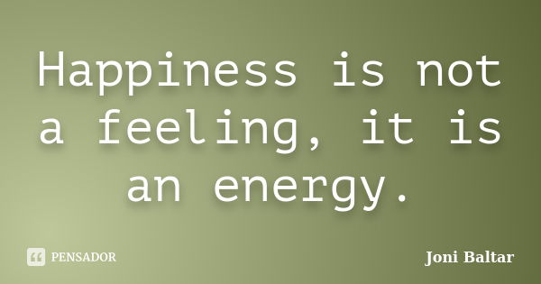 Happiness is not a feeling, it is an energy.... Frase de Joni Baltar.