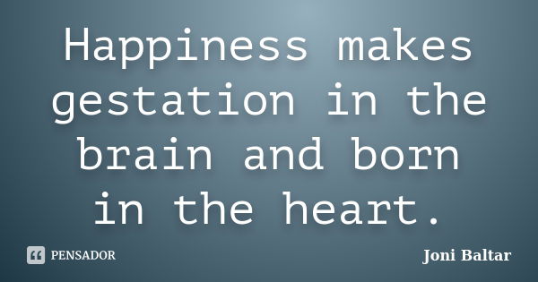 Happiness makes gestation in the brain and born in the heart.... Frase de Joni Baltar.