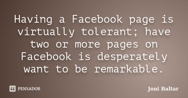 Having a Facebook page is virtually tolerant; have two or more pages on Facebook is desperately want to be remarkable.... Frase de Joni Baltar.