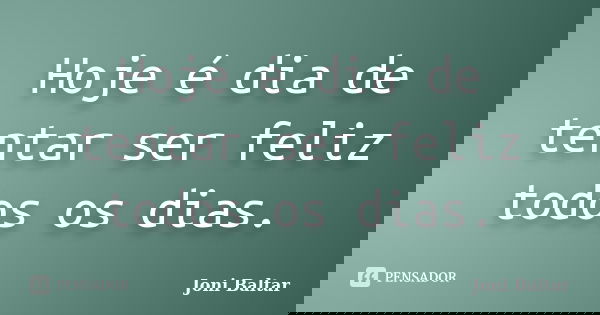 Hoje é dia de tentar ser feliz todos os dias.... Frase de Joni Baltar.