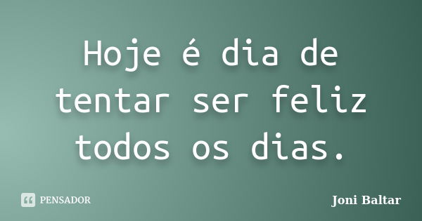 Hoje é dia de tentar ser feliz todos os dias.... Frase de Joni Baltar.