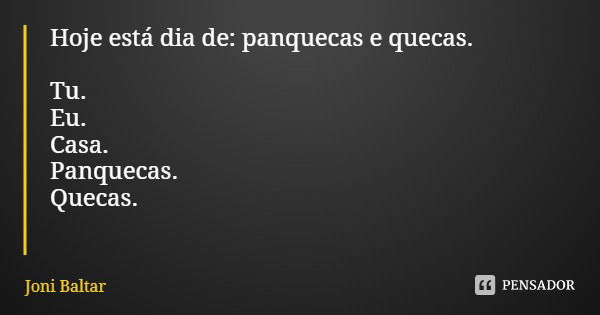 Hoje está dia de: panquecas e quecas. Tu.
Eu.
Casa.
Panquecas.
Quecas.... Frase de Joni Baltar.