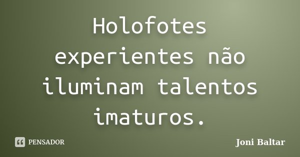Holofotes experientes não iluminam talentos imaturos.... Frase de Joni Baltar.