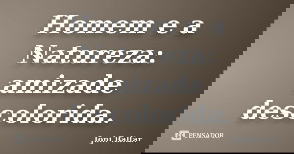 Homem e a Natureza: amizade descolorida.... Frase de Joni Baltar.