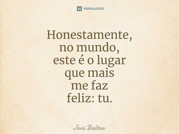 ⁠Honestamente, no mundo, este é o lugar que mais me faz feliz: tu.... Frase de Joni Baltar.