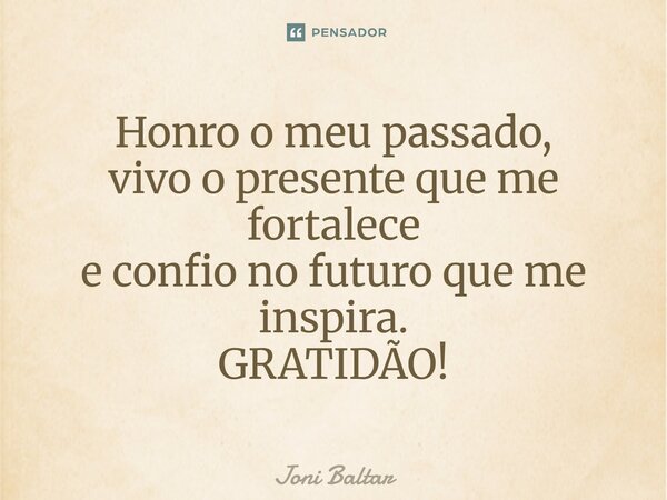 Honro o meu passado, vivo o presente que me fortalece e confio no futuro que me inspira. GRATIDÃO!... Frase de Joni Baltar.