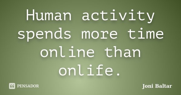 Human activity spends more time online than onlife.... Frase de Joni Baltar.