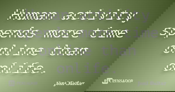 Human activity spends more time online than onlife.... Frase de Joni Baltar.