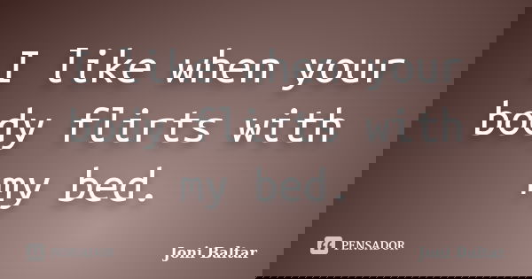 I like when your body flirts with my bed.... Frase de Joni Baltar.